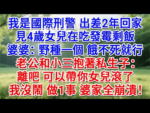 我是國際刑警出差2年回家，見4歲女兒在吃發霉剩飯，婆婆：野種一個餓不死就行！老公和小三抱著私生子：離吧 可以帶你女兒滾了！我沒鬧做1事婆家崩潰！#生活經驗#情感故事#故事#小說#戀愛#情感#婚姻