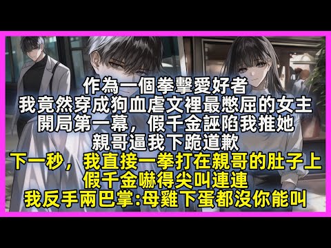 作為一個拳擊愛好者，我竟然穿成狗血虐文裡最憋屈的女主，開局第一幕，假千金誣陷我推她，親哥逼我下跪道歉，下一秒，我直接一拳打在親哥的肚子上，假千金嚇得尖叫連連，我反手兩巴掌母雞下蛋都沒你能叫