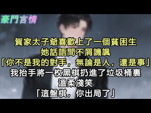 賀家太子爺喜歡上了一個貧困生，她話語間不屑譏諷「你不是我的對手，無論是人，還是事」我抬手將一枚黑棋扔進了垃圾桶裏，溫柔淺笑「這盤棋，你出局了」#小說 #愛情 #故事