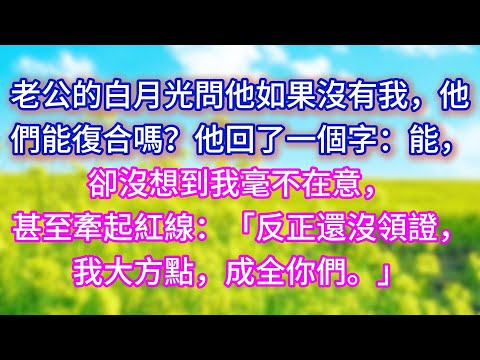 【完结】老公的白月光問他如果沒有我，他們能復合嗎？他回了一個字：能，卻沒想到我毫不在意，甚至牽起紅線：「反正還沒領證，我大方點，成全你們。」