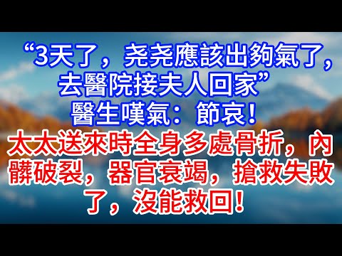 【完結】“3天了，尧尧應該出夠氣了，去醫院接夫人回家”醫生嘆氣：節哀！太太送來時全身多處骨折，內髒破裂，器官衰竭，搶救失敗了，沒能救回！#為人處世 #生活經驗 #情感故事 #故事 #小說 #戀愛