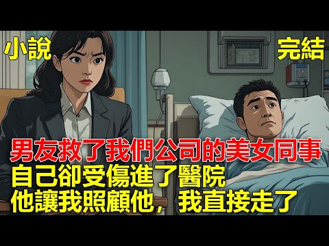 男友愛出風頭，救了我們公司的美女同事，自己卻受傷進了醫院，他讓我留下來照顧他，我轉身直接走了！#一口氣看完#小說#推文