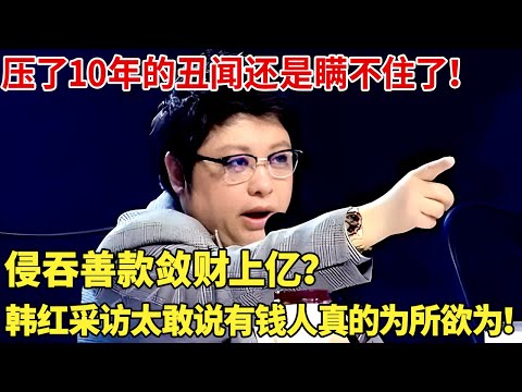 压了10年的丑闻还是瞒不住了！侵吞善款敛财上亿？韩红采访太敢说原来有钱人真的为所欲为！【对话明星】