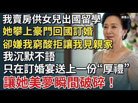 我賣房供女兒出國留學，她攀上豪門回國訂婚，卻嫌我窮酸拒讓我見親家，我笑了，在訂婚宴送去一份“厚禮”，讓她美夢瞬間破碎！【康養人生道】 #康養人生道 #上了年紀該明白的事 #養老 #聰明老人 #長壽秘密