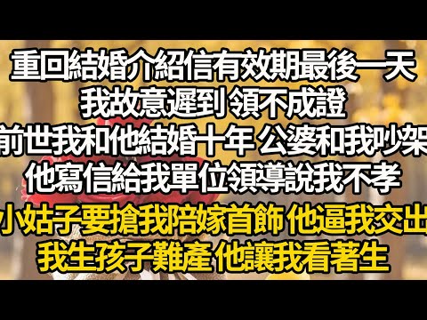 【完結】重回結婚介紹信有效期最後一天，我故意遲到 領不成證，前世我和他結婚十年 公婆和我吵架，他寫信給我單位領導說我不孝，小姑子要搶我陪嫁首飾 他逼我交出，我生孩子難產 他讓我看著生