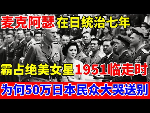麦克阿瑟在日统治七年,霸占绝美女星,1951年临走之时,为何50万日本民众大哭送别？【历史揭秘】