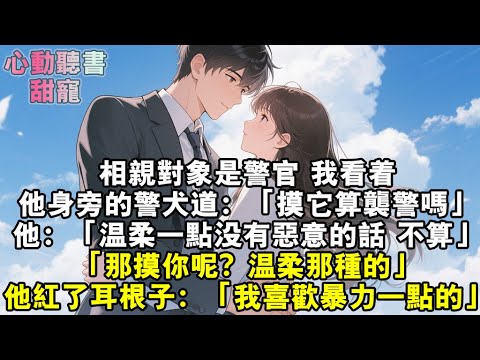 相親對象是警官，我看著他身旁的警犬道：「摸它算襲警嗎？」他：「溫柔一點沒有惡意的話，不算。」「那摸你呢？溫柔那種的。」他紅了耳根子：「我喜歡暴力一點的。」#小說 #有聲書 #甜寵 #小說推文 #故事