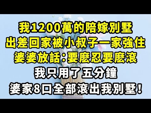 我1200萬的陪嫁別墅，出差回家被小叔子一家強住，婆婆放話：要麽忍要麽滾，我只用了五分鐘，婆家8口全部滾出我別墅！