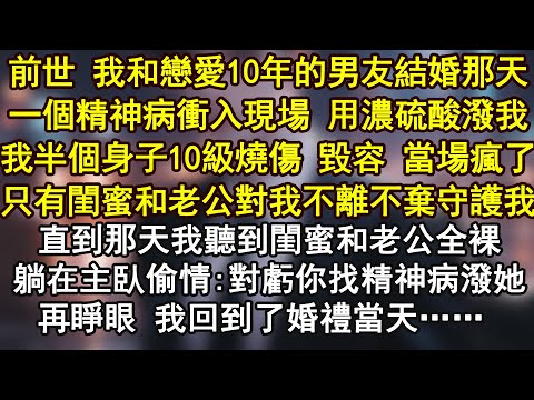 前世 我和戀愛10年的男友結婚那天一個精神病沖入現場 用濃硫酸潑我我半個身子10級燒傷 毀容 當場瘋了只有閨蜜和老公對我不離不棄守護