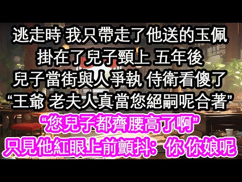 逃走時 我只帶走了他送的玉佩掛在了兒子頸上 五年後兒子當街與人爭執 侍衛看傻了“王爺 老夫人真當您絕嗣呢合著”“您兒子都齊腰高了啊”只見他紅眼上前顫抖：你 你娘呢【花開】【愛情】【生活】
