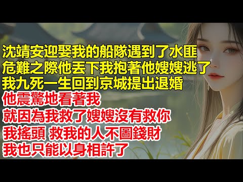 沈靖安迎娶我的船隊遇到了水匪，危難之際他丟下我抱著他嫂嫂逃了，我九死一生回到京城提出退婚，他震驚地看著我，就因為我救了嫂嫂沒有救你，我搖頭 救我的人不圖錢財，我只能以身相許了....