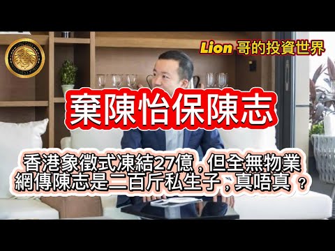 11.6 棄陳怡保陳志|香港象徵式凍結27億,但全無物業|網傳陳志是二百近私生子,真唔真?
