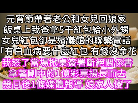 元宵節帶著老公和女兒回娘家飯桌上我爸拿5千紅包給小外甥女兒紅包卻是殯儀館的聯繫電話「有白血病要什麼紅包 有錢沒命花 我怒著當場掀桌 #心書時光 #為人處事 #生活經驗 #情感故事 #唯美频道 #爽文