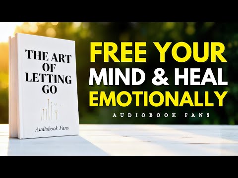 The Art of Letting Go: Free Your Mind &amp; Heal Emotionally | Audiobook