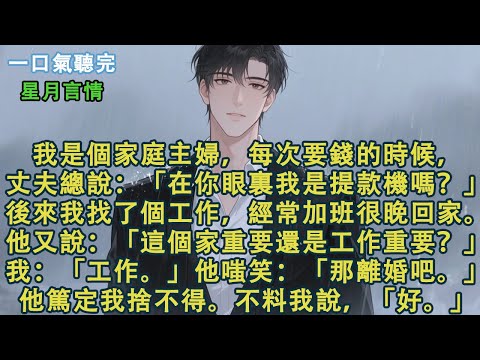 我是個家庭主婦,每次要錢的時候,丈夫總說:「在你眼裏我是提款機嗎?」後來我找了個工作,經常加班很晚回家。他又說:「家重要還是工作重要?」我:「工作。」他嗤笑:「那離婚吧。」我開口,「好。」#小說
