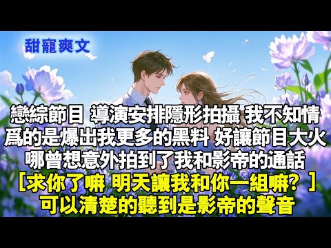 戀綜節目，導演安排隱形拍攝，我不知情，為的是爆出我更多的黑料，好讓節目大火。哪曾想意外拍到我和影帝的通話了。［求你了嘛，明天讓我跟你一組嘛？ ］可以清楚的聽到是影帝的聲音#霸總 #情感 #完結 #甜寵
