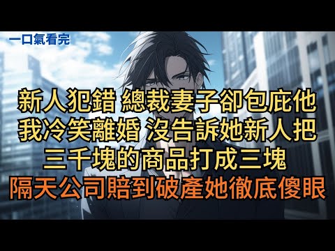 新人犯錯總裁妻子卻包庇他。我冷笑離婚,沒告訴她新人把三千塊的商品打成三塊。隔天公司賠到破產她徹底傻眼。#小说 #爽文