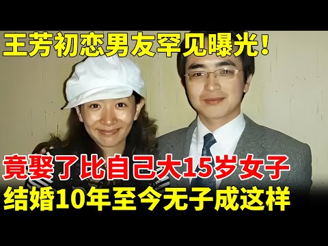 王芳初恋男友罕见曝光！竟娶了比自己大15岁女子，结婚10年至今无子，如今成这样【王芳王为念访谈】