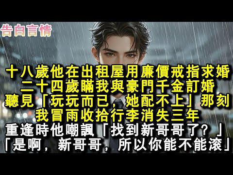 十八歲他在出租屋用廉價戒指求婚，二十四歲瞞我與豪門千金訂婚。聽見「玩玩而已，她配不上我」那刻，我冒雨收拾行李消失三年。重逢時他嘲諷「找到新哥哥了？」「是啊新哥哥，所以你能不能滾」#小說 #愛情 #故事