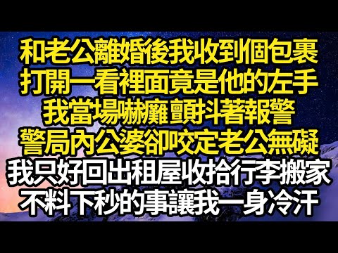 和老公離婚後我收到個包裹，打開一看裡面竟是他的左手，我當場嚇癱 顫抖著報警，警局內公婆卻咬定老公無礙，我只好回出租屋收拾行李搬家，不料下秒發生的事讓我一身冷汗#故事#情感#情感故事#人生#人生經驗