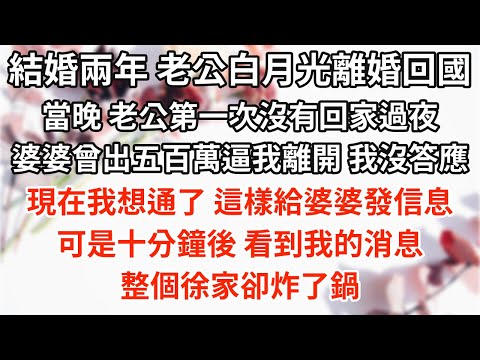 結婚兩年，老公的白月光離婚回國。當晚，老公第一次沒有回家過夜。婆婆曾開價五百萬逼我離開，我沒答應。現在我想通了，這樣給婆婆發信息。可是十分鐘後，看到我的消息，整個徐家卻炸了鍋。