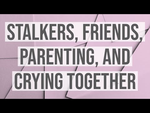 Stalkers, Friends, Parenting, and Crying Together