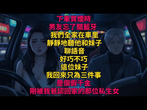 真假千金|下車買煙時，男友忘了關藍牙。我們全家在車里靜靜地聽他和妹子聊語音。好巧不巧，這位妹子，是個假千金，剛被我爸認回家的那位私生女。 #真假千金