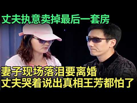 丈夫不顾妻离子散也要卖掉最后一套房，妻子现场落泪要离婚，谁料丈夫上场哭着说出真相，王芳一听都怕了【王芳王为念调解】