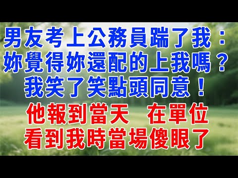 男友考上公務員立馬踹了我：妳覺得妳還配的上我嗎？我笑了笑點頭同意！他報到當天，在單位看到我時當場傻眼了！#人生感悟 #故事分享 #情感 #职场 #打脸 #反转