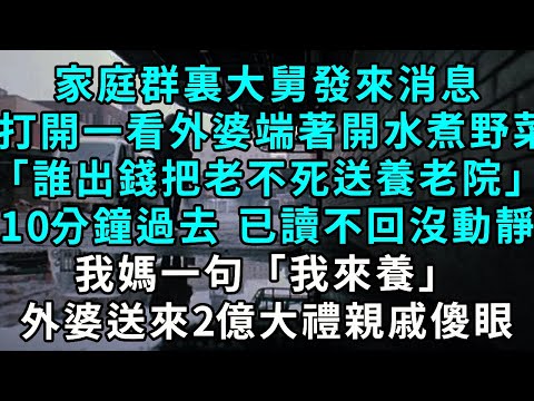 家庭群裏大舅發來消息，打開一看外婆端著開水煮野菜「老不死的 妳們誰出錢送進養老院」5分鐘過去，只有我媽一句我來養，外婆送來2億大禮親戚傻眼 #為人處事 #生活經驗 #爽文