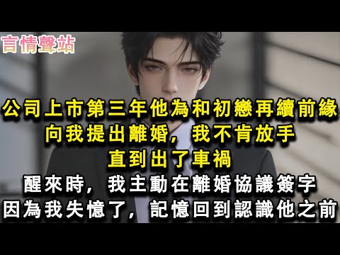 【情感故事】公司上市第三年,他為和初戀再續前緣,向我提出離婚,我不肯放手,直到出了車禍,醒來時,我主動在離婚協議簽字,因為我失憶了,記憶回到認識他之前#小說 #愛情 #故事