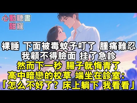 裸睡，下麵被毒蚊子叮了，腫痛難忍。我顧不得臉面，掛了急診。然而，下一秒，腸子就悔青了。高中暗戀的校草，端坐在診室，「怎麼不好了？旁邊床躺下，我看看。」#小說 #有聲書 #甜寵 #小說推文