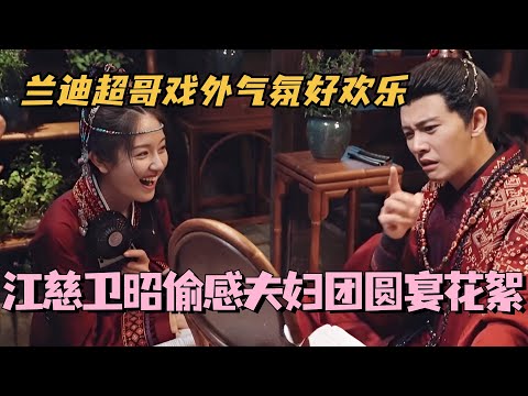 【MultiSub】江慈卫昭偷感夫妇团圆宴花絮？兰迪超哥戏外气氛好欢乐！！ #流水迢迢 #任嘉伦 #李兰迪 #cdrama #娱乐 #徐正溪