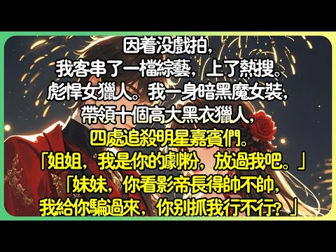 爽文娛樂圈💕因著沒戲拍，我客串了一檔綜藝，上了熱搜。彪悍女獵人。我一身暗黑魔女裝，帶領十個高大黑衣獵人，四處追殺明星嘉賓們。 「妹妹，你看影帝長得帥不帥，我給你騙過來，你別抓我行不行？」#薄荷听书