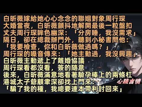 白昕薇嫁給心儀的聯姻對象周行琛，新婚夜丈夫眸色幽深：「分房睡，我沒需求」隔日，卻在總裁辦門外，聽到秘書問他：「我要檢查，你有沒有做」男人戲謔：「她主動過，我沒興趣」後來，港城太子爺顧聿深卻找上門來