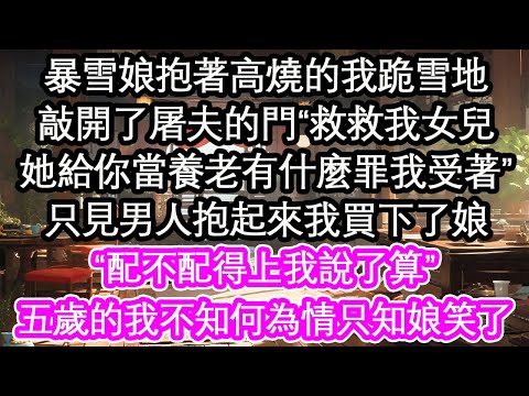 暴雪娘抱著高燒的我跪雪地，敲開了屠夫的門“救救我女兒，她給你當養老有什麼罪我受著”只見男人抱起來我買下了娘“配不配得上我說了算”五歲的我不知何為情只知娘笑了【花開】【愛情】【生活】