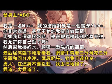 【完結雙男主】我是一名Beta，我的結婚對象是一個霸總Alpha。他非常霸道，甚至不允許我擅自做事情。我口渴想接水時，他會皺着那鋒利的眉毛説：我允許你自己動了嗎？然後幫我接好水，順帶一盤洗好的葡萄……