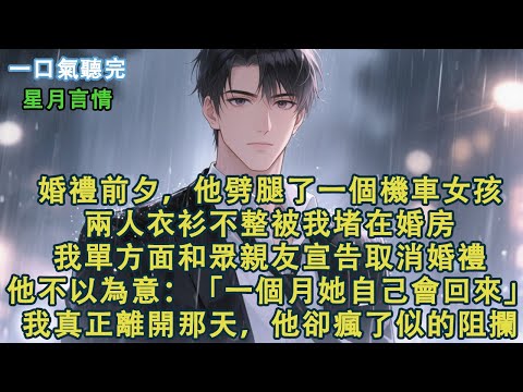 婚禮前夕，他劈腿了一個玩機車的女孩。兩人衣衫不整被我堵在婚房。我單方面和眾親友宣告取消婚禮。他卻不以為意：「一個月她自己會回來。」我真正離開那一天，他卻瘋了似的阻攔我。#小說 #有聲書 #言情 #愛情