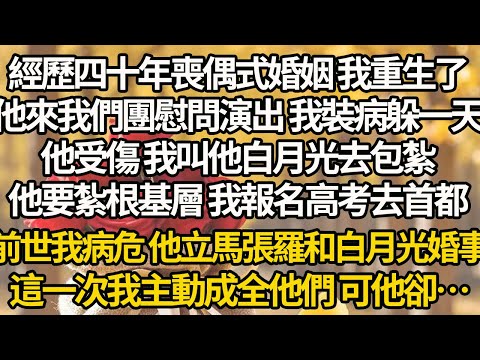 【完結】經歷四十年喪偶式婚姻 我重生了，他來我們團慰問演出 我裝病躲一天，他受傷 我叫他白月光去包紮，他要紮根基層 我報名高考去首都，前世我病危 他立馬張羅和白月光婚事，這一次我主動成全他們 可他卻…