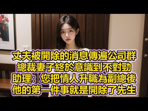 丈夫被開除的消息傳遍公司群，總裁妻子終於意識到不對勁，助理：您把情人升職為副總後，他的第一件事就是開除了先生