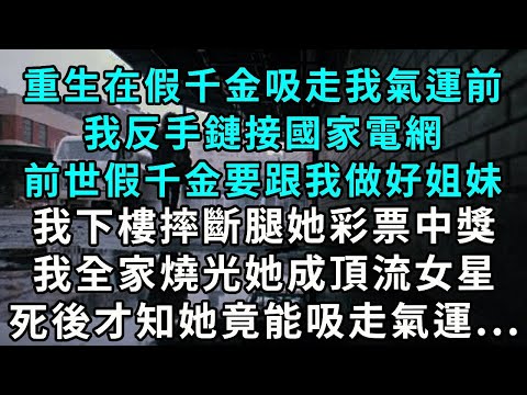 重生在假千金吸走我氣運前，我反手鏈接國家電網！前世假千金要跟我做好姐妹，我下樓摔斷腿她彩票中獎，我全家燒光她成頂流女星。死後才知她竟能吸走氣運...