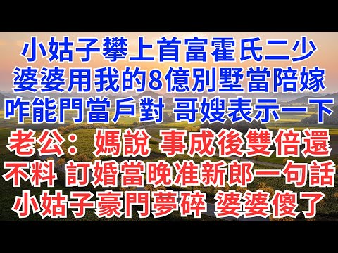 小姑子攀上首富霍氏二少，婆婆用我的8億別墅當陪嫁，咋能門當戶對，哥嫂表示一下，老公：媽說了事成後雙倍還，不料，訂婚當晚准新郎一句話，小姑子豪門夢碎，婆婆傻了！#慧心家事#為人處世#生活經驗#故事#戀愛