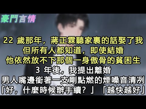 22 歲那年蔣正霖聽家裏的話娶了我，但所有人都知道，即使結婚他依然放不下那個一身傲骨的貧困生，3 年後我提出離婚，男人嘴邊銜著一支剛點燃的煙嗓音清冽「什麼時候辦手續」「越快越好」#小說 #愛情 #故事