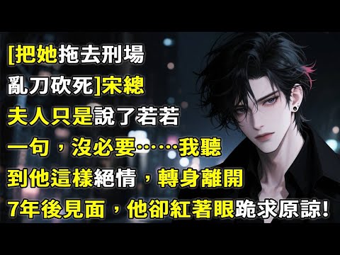 [把她拖去刑場，亂刀砍死]宋總，夫人只是說了若若一句，沒必要……我聽到他這樣絕情，轉身離開，7年後再次見面，他卻紅著眼跪求原諒！#故事頻道 #故事分享 #情感故事 #小說 #愛情 #心月言情