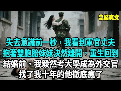 失去意識前一秒，我看到軍官丈夫抱著雙胞胎妹妹決然離開，重生回到結婚前，我在高考卷子上端端正正寫下自己的名字，作為外交官出席記者招待會，找了我十年的他徹底瘋了#爽文#重生#原創