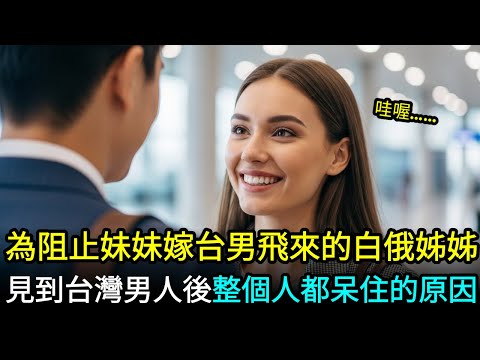 白俄羅斯姊姊為了阻止妹妹嫁給台灣男人飛來台北,見到台灣男人後震驚的真正原因