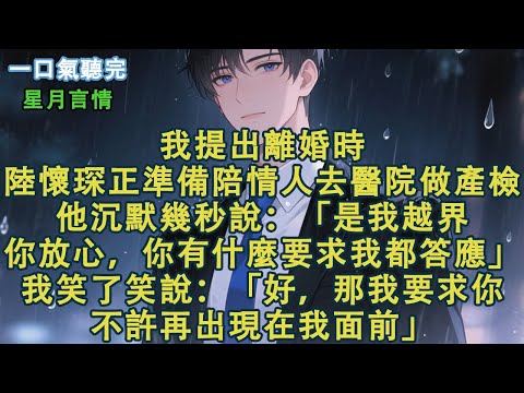 我提出離婚時，陸懷琛正準備陪情人去醫院做產檢。他沉默幾秒說：「是我越界，你放心，你有什麼要求我都答應。」我笑了笑說：「好，那我要求你，不許再出現在我面前。」#小說 #有聲書 #言情 #愛情 #故事