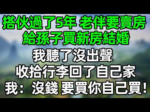 搭伙過了5年 老伴突然要賣房給孫子買新房結婚，我聼了沒出聲，收拾行李回了自己家，我：沒錢 要買你自己買！#深夜淺讀 #夜讀人生 #大橘講故事  #情感故事 #講故事  #幸福生活