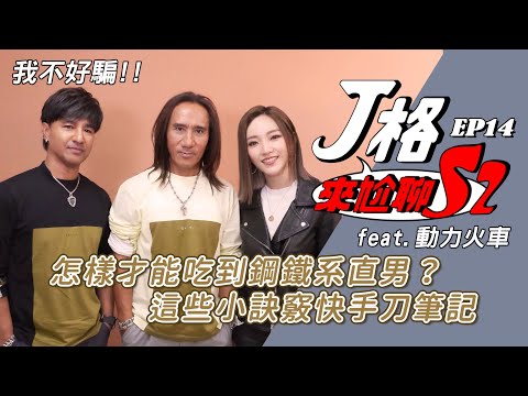【J格來尬聊S2】EP 14. 我不好騙!!怎樣才能吃到鋼鐵系直男?這些小訣竅快手刀筆記 feat.動力火車