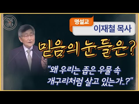 이재철 목사 | 믿음의 눈들은? (행 9:8~9, 17~19) : 왜 우리는 좁은 우물 속 개구리처럼 살고 있는가?..